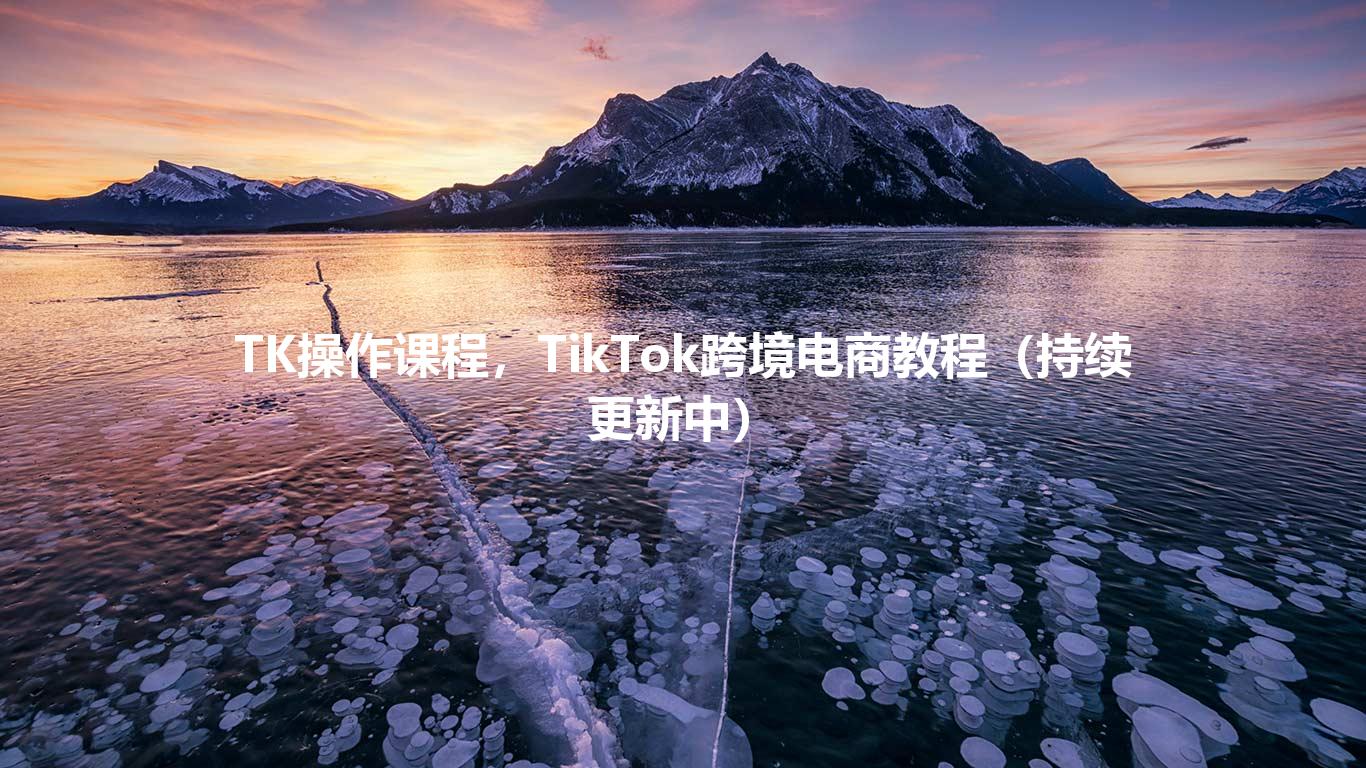 TK操作课程，TikTok跨境电商教程（持续更新中）