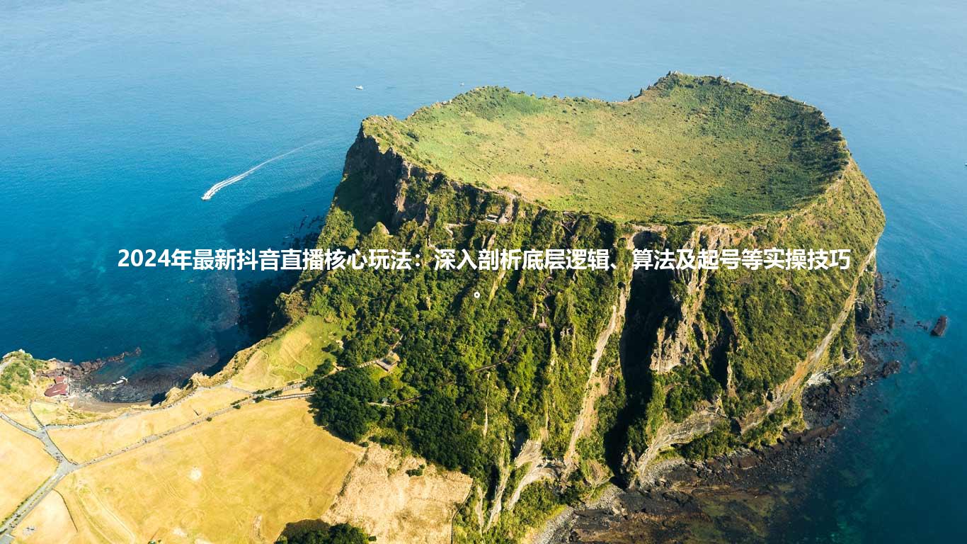 2024年最新抖音直播核心玩法：深入剖析底层逻辑、算法及起号等实操技巧。