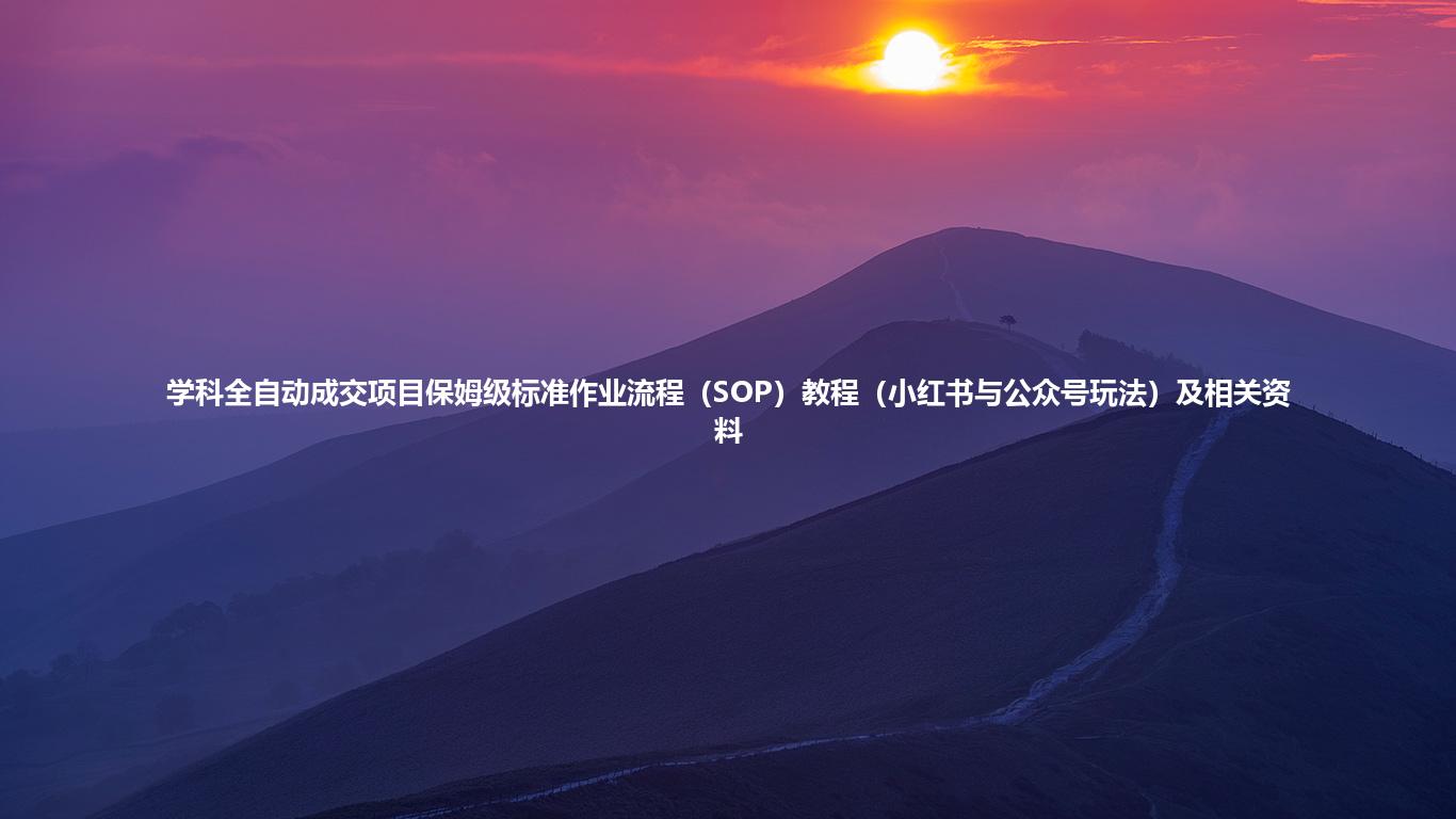 学科全自动成交项目保姆级标准作业流程（SOP）教程（小红书与公众号玩法）及相关资料