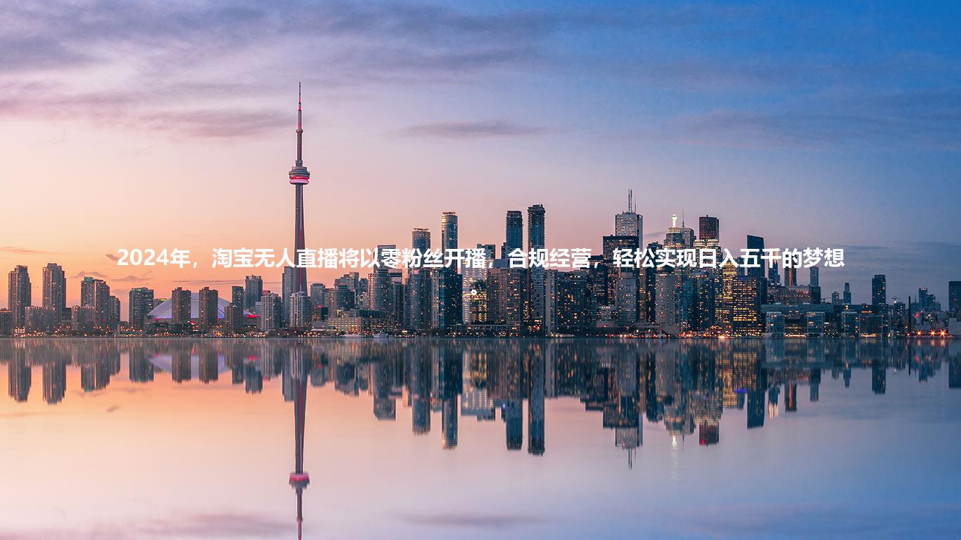 2024年，淘宝无人直播将以零粉丝开播，合规经营，轻松实现日入五千的梦想。
