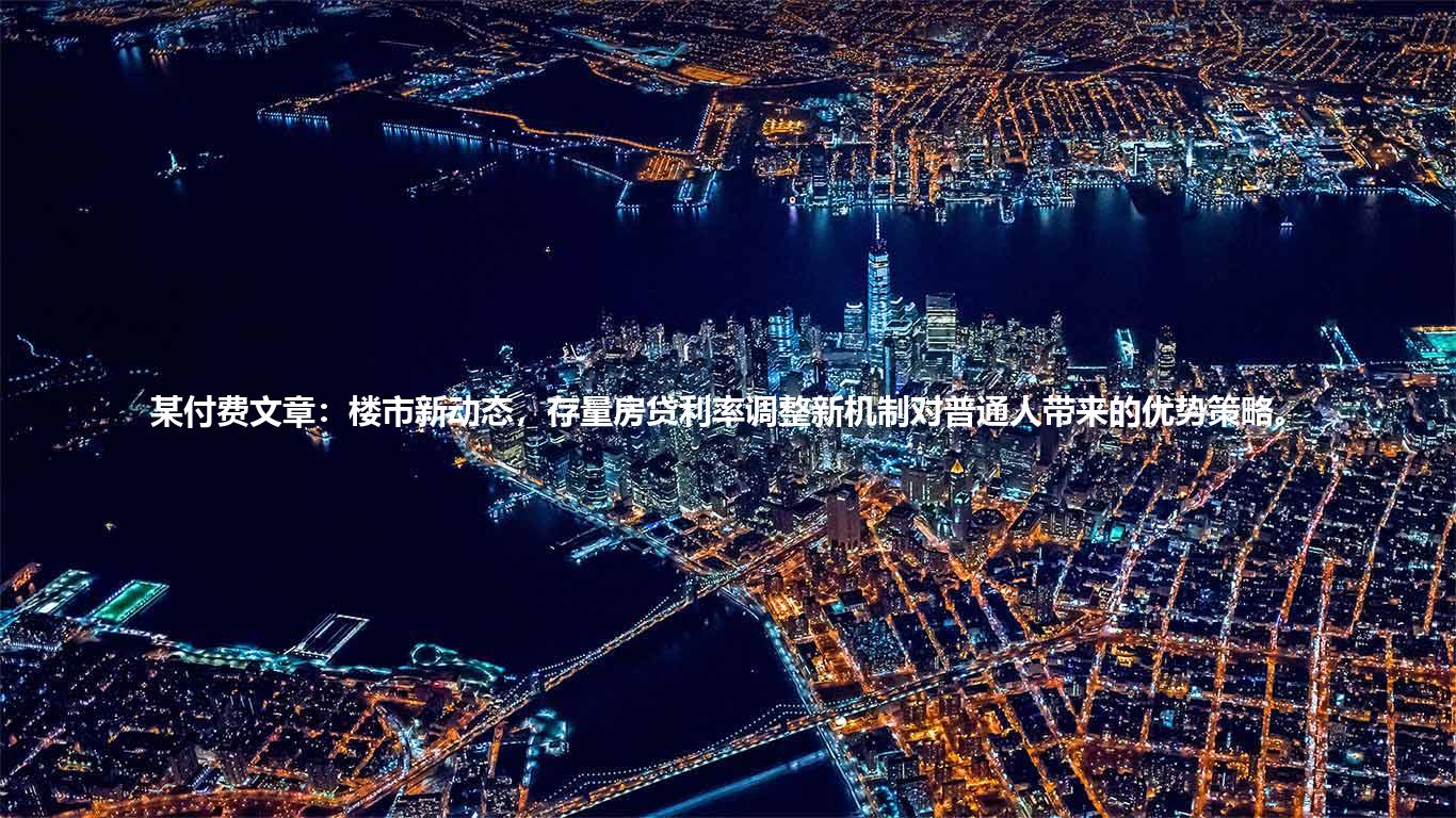 某付费文章：楼市新动态，存量房贷利率调整新机制对普通人带来的优势策略。