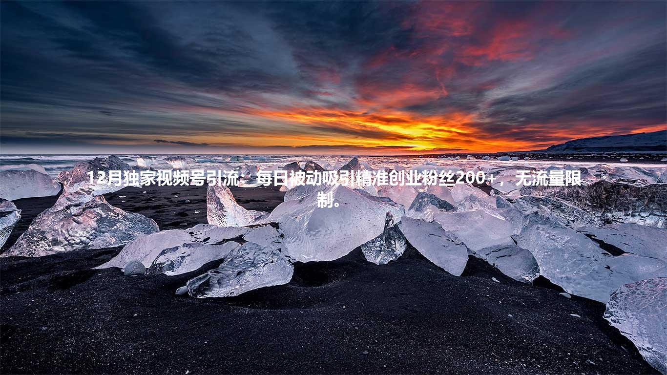 12月独家视频号引流：每日被动吸引精准创业粉丝200+，无流量限制。