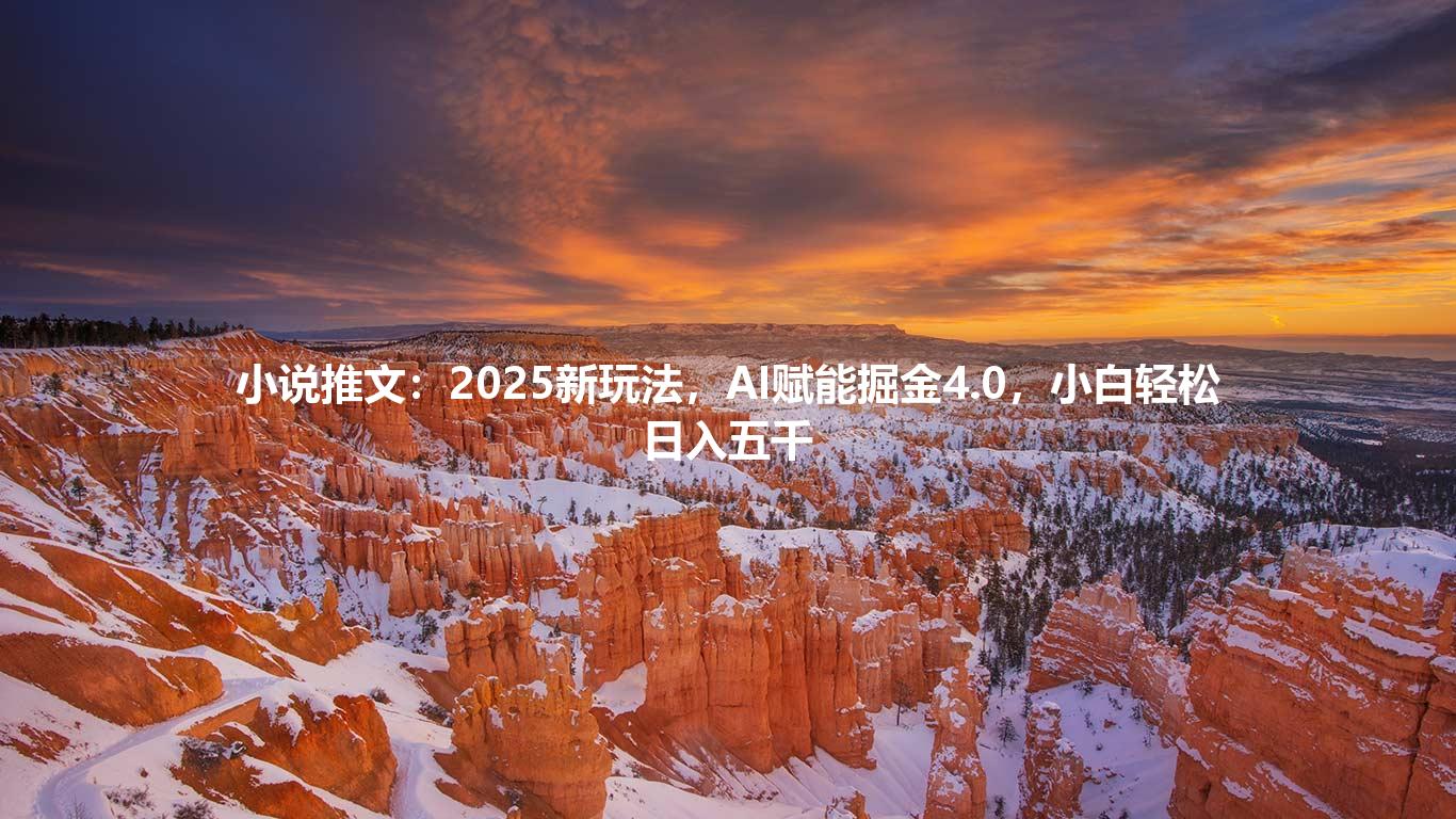 小说推文：2025新玩法，AI赋能掘金4.0，小白轻松日入五千