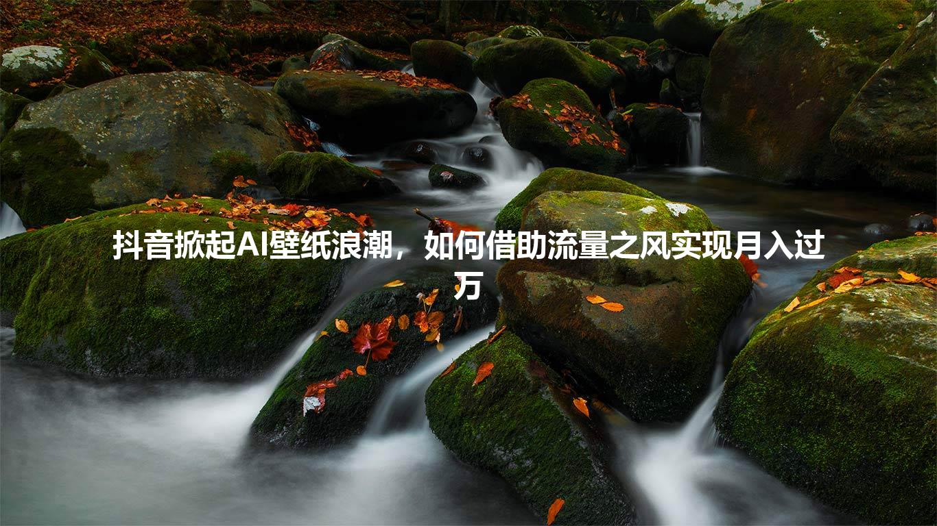 抖音掀起AI壁纸浪潮，如何借助流量之风实现月入过万