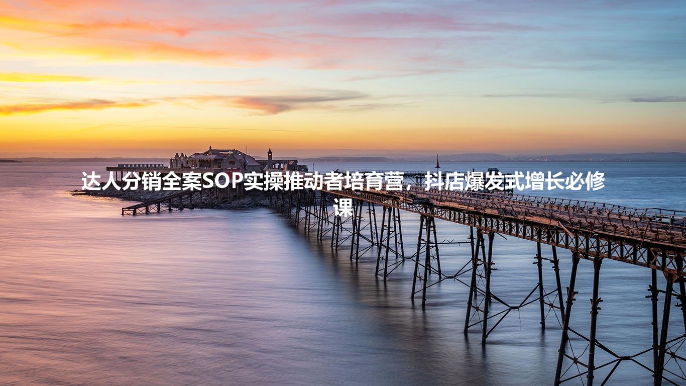 达人分销全案SOP实操推动者培育营，抖店爆发式增长必修课