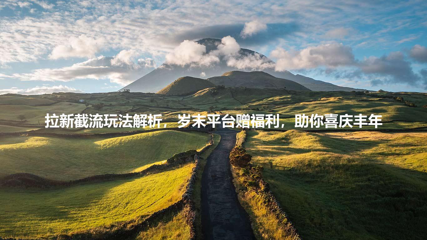 拉新截流玩法解析，岁末平台赠福利，助你喜庆丰年