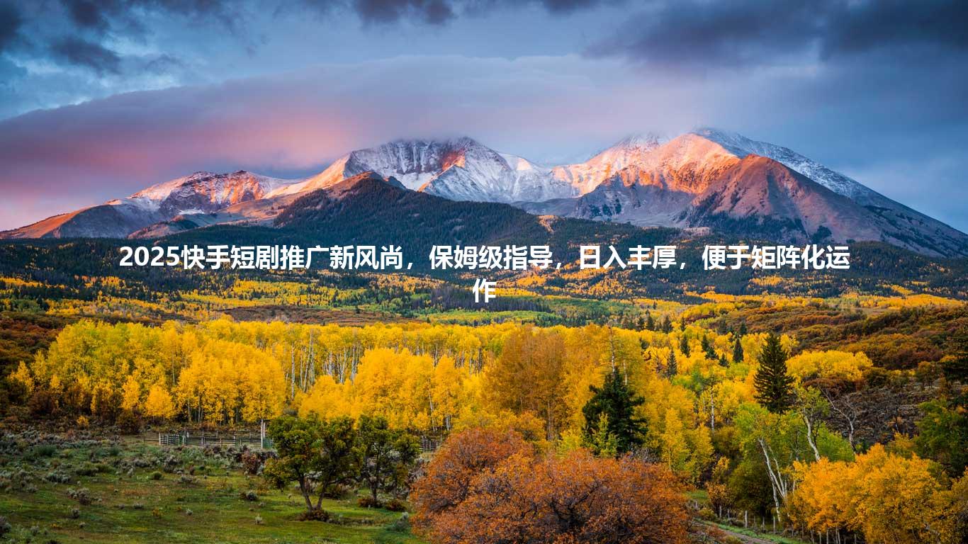 2025快手短剧推广新风尚，保姆级指导，日入丰厚，便于矩阵化运作