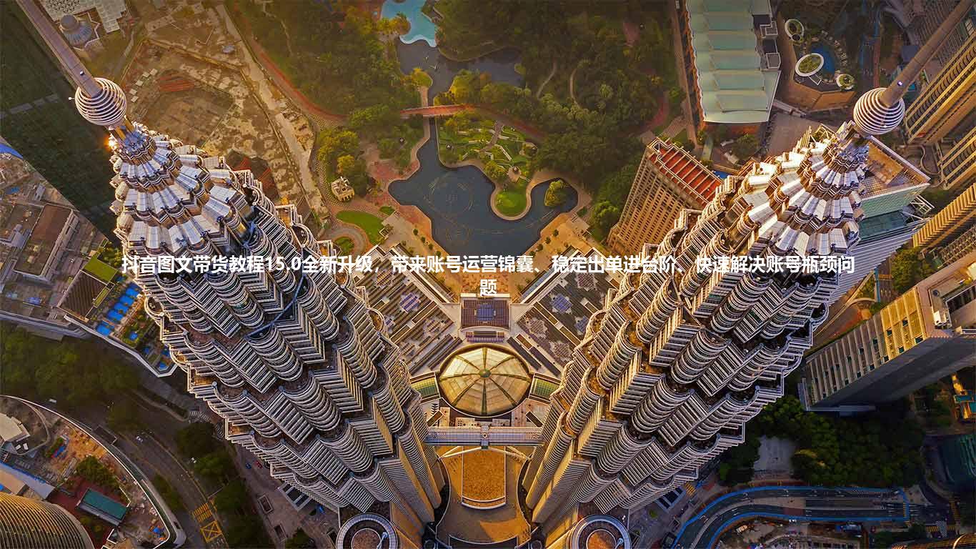 抖音图文带货教程15.0全新升级，带来账号运营锦囊、稳定出单进台阶、快速解决账号瓶颈问题