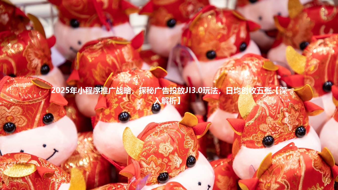2025年小程序推广战略，探秘广告投放JI3.0玩法，日均创收五张【深入解析】