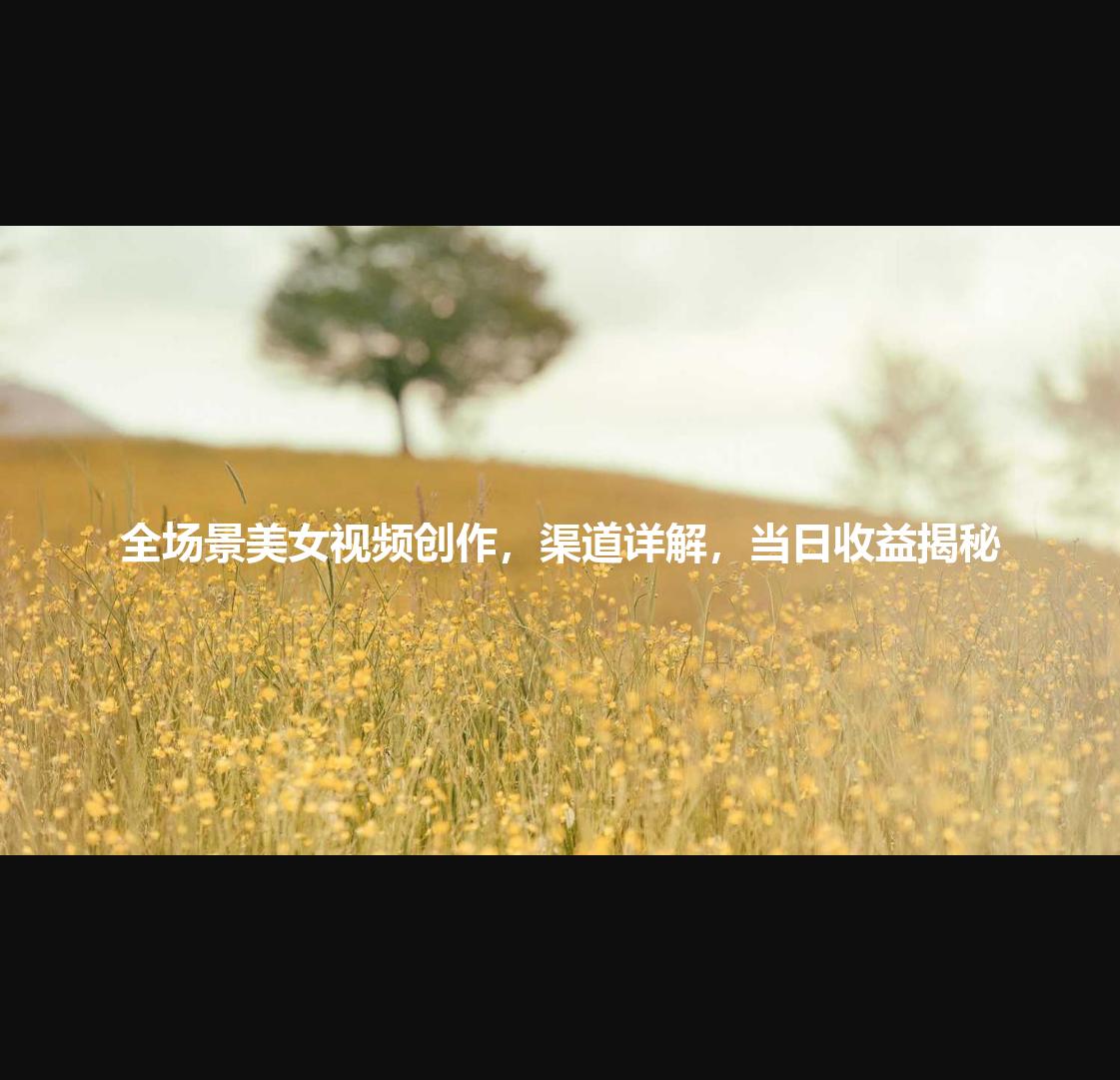 全场景美女视频创作，渠道详解，当日收益揭秘