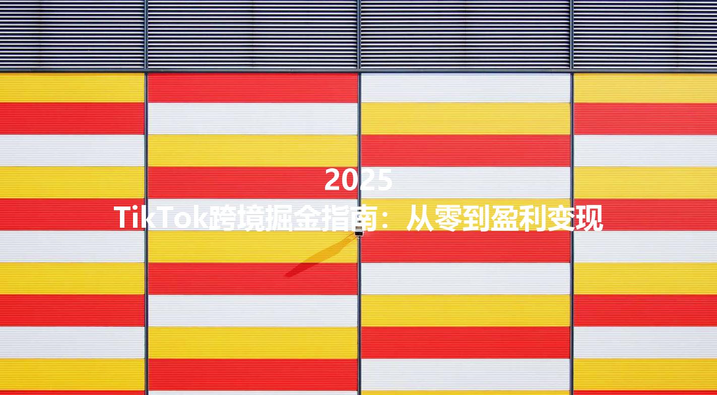 2025 TikTok跨境掘金指南：从零到盈利变现
