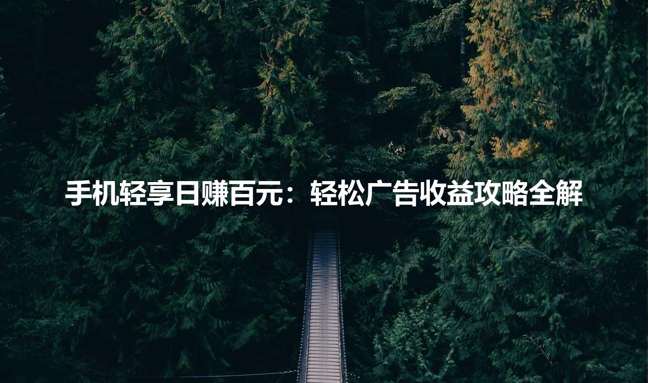 手机轻享日赚百元：轻松广告收益攻略全解