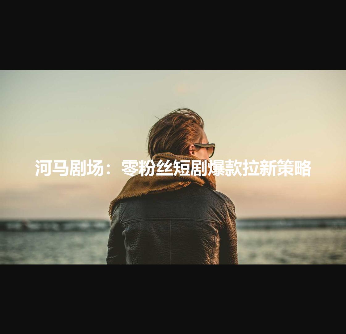 河马剧场：零粉丝短剧爆款拉新策略