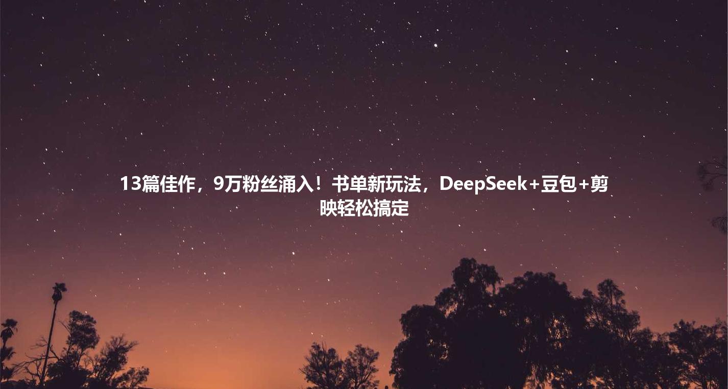 13篇佳作,9万粉丝涌入!书单新玩法,DeepSeek+豆包+剪映轻松搞定