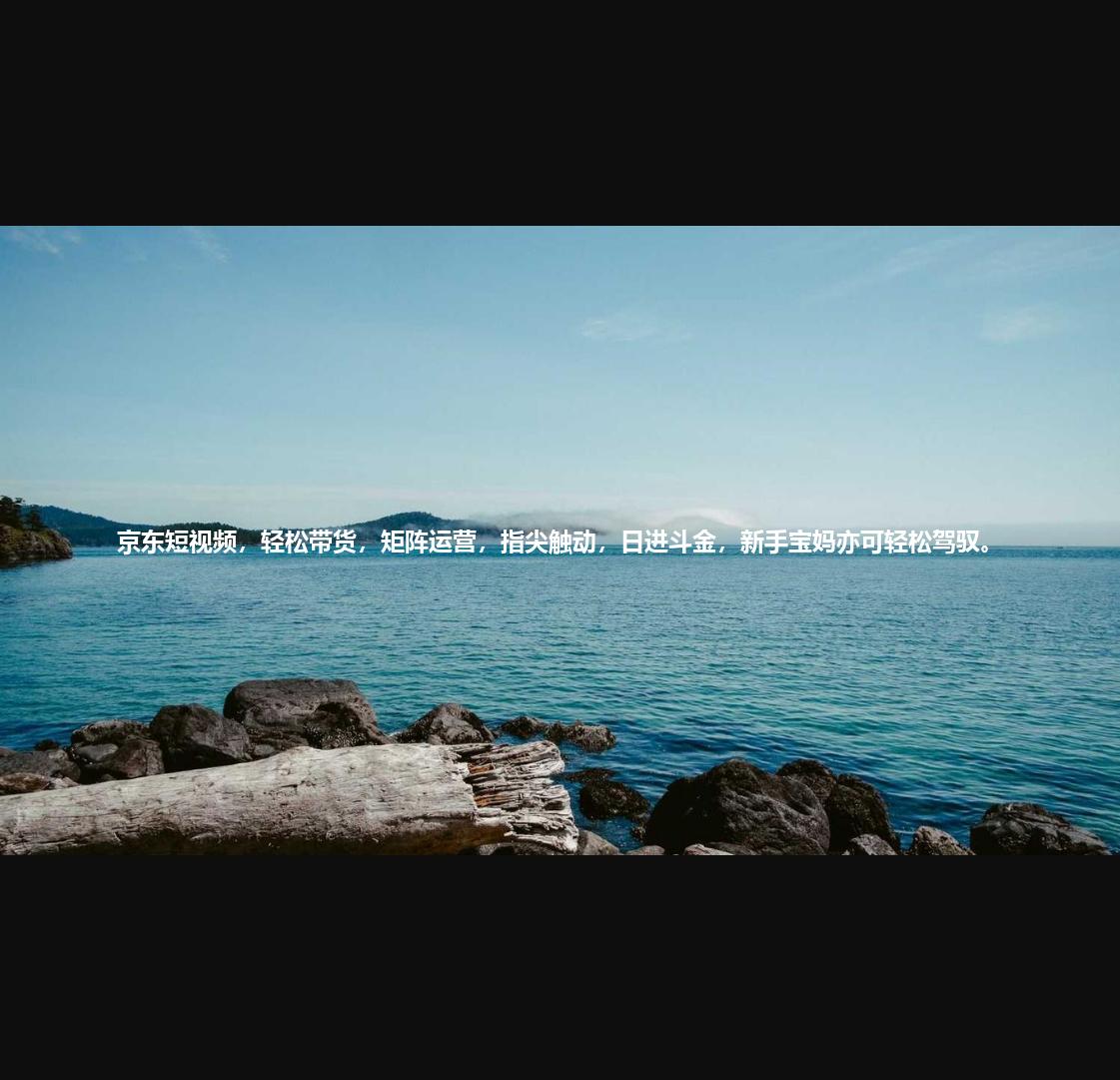 京东短视频，轻松带货，矩阵运营，指尖触动，日进斗金，新手宝妈亦可轻松驾驭。