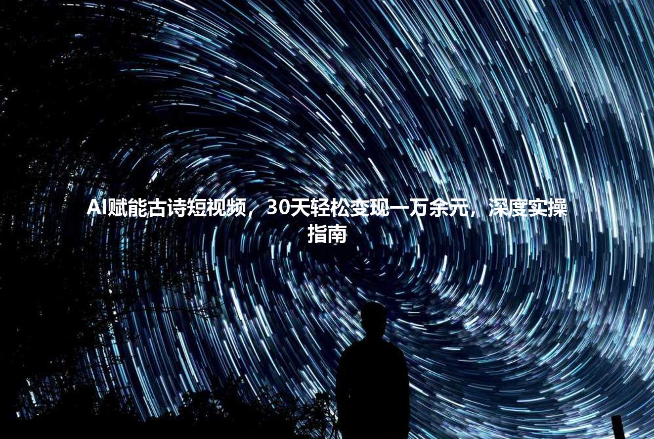 AI赋能古诗短视频，30天轻松变现一万余元，深度实操指南