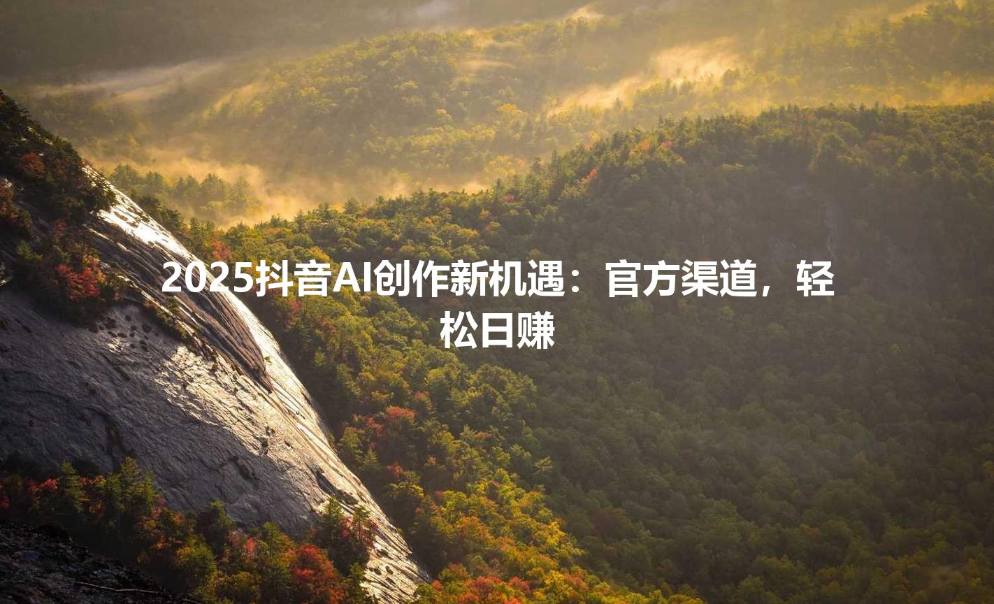 2025抖音AI创作新机遇：官方渠道，轻松日赚