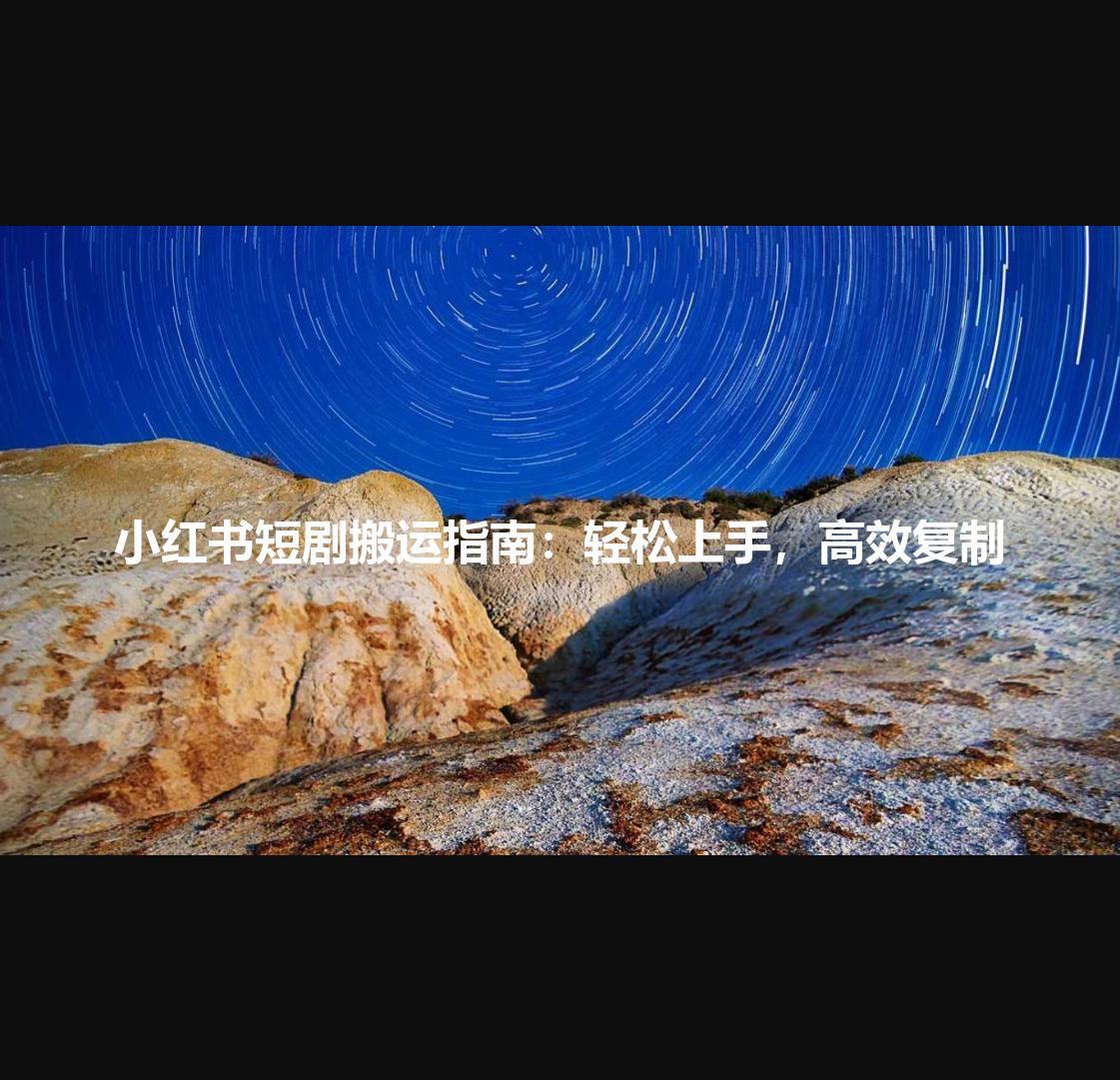 小红书短剧搬运指南：轻松上手，高效复制