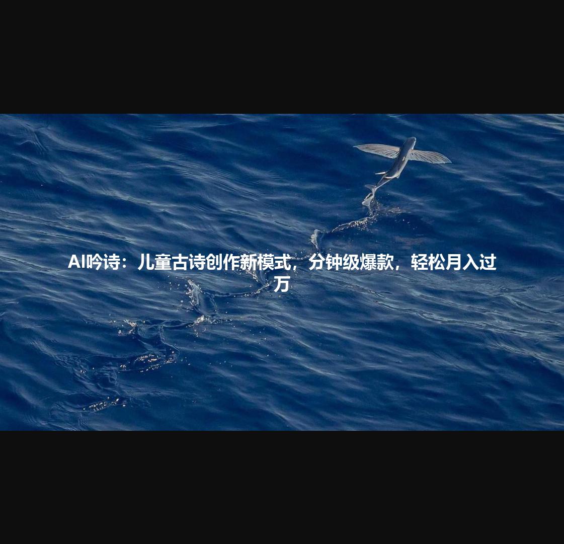 AI吟诗：儿童古诗创作新模式，分钟级爆款，轻松月入过万