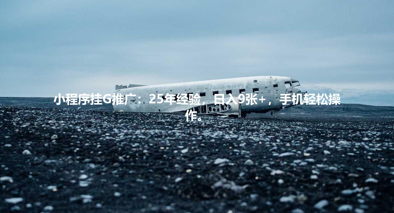 小程序挂G推广：25年经验，日入9张+，手机轻松操作。