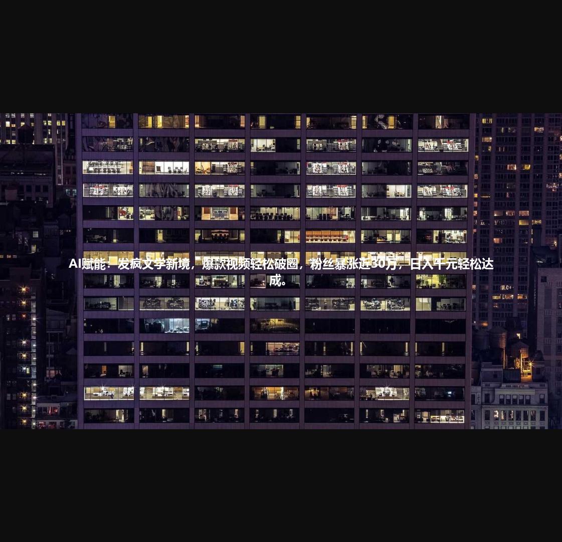 AI赋能：发疯文学新境，爆款视频轻松破圈，粉丝暴涨近30万，日入千元轻松达成。