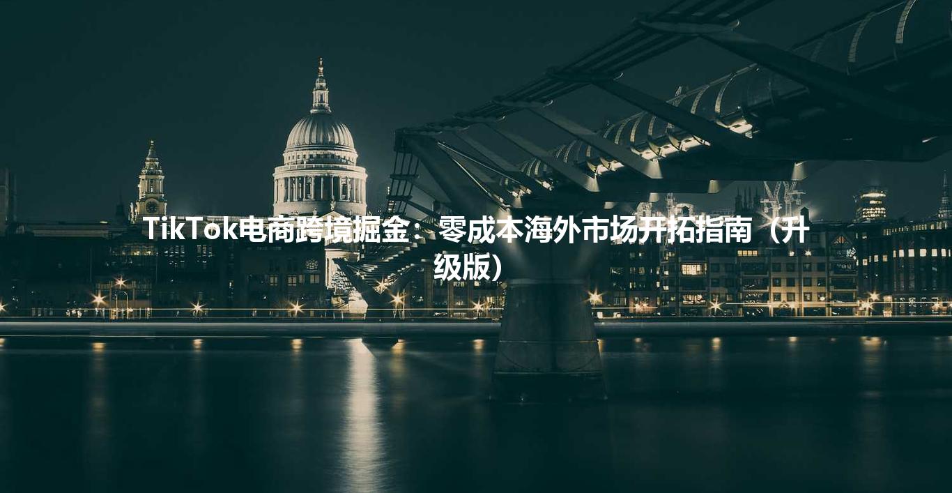 TikTok电商跨境掘金:零成本海外市场开拓指南(升级版)