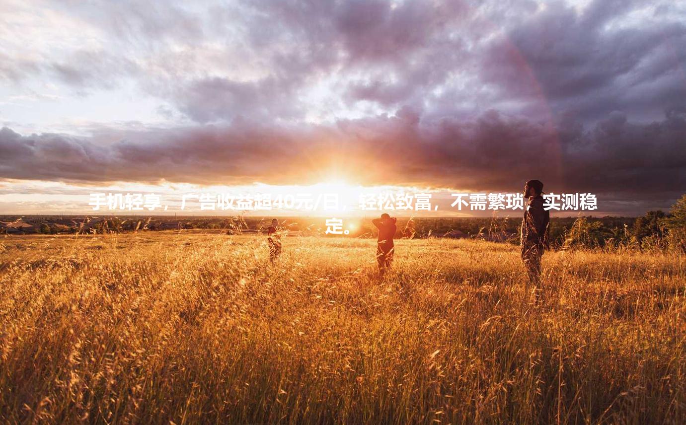 手机轻享，广告收益超40元/日，轻松致富，不需繁琐，实测稳定。