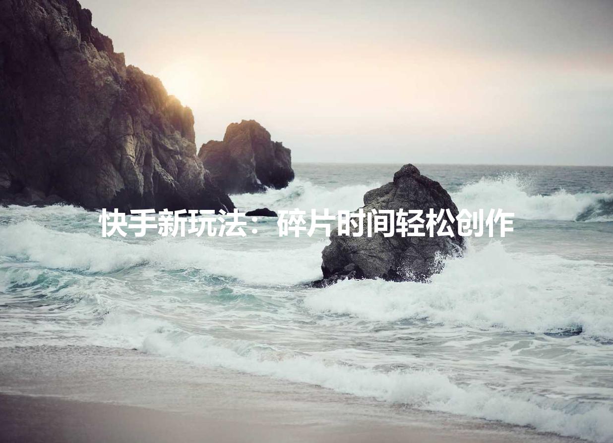 快手新玩法：碎片时间轻松创作