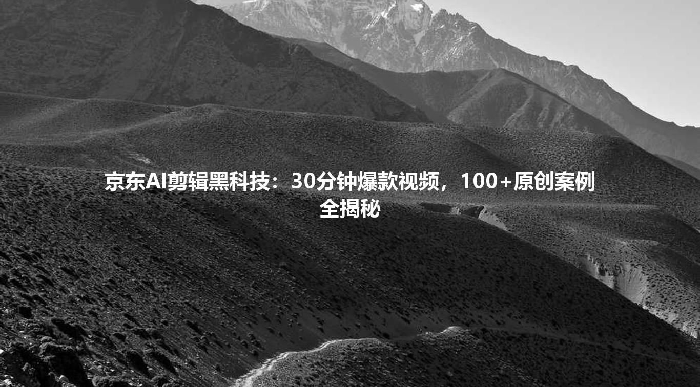 京东AI剪辑黑科技：30分钟爆款视频，100+原创案例全揭秘