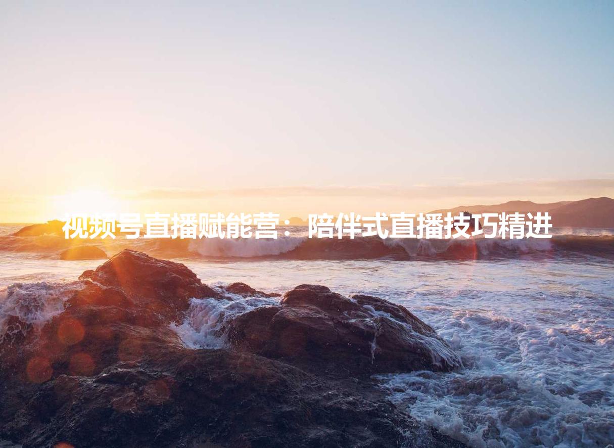 视频号直播赋能营：陪伴式直播技巧精进
