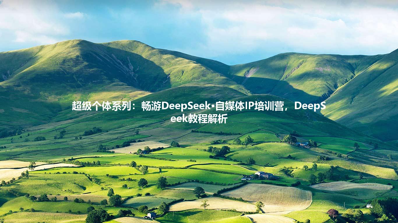 超级个体系列：畅游DeepSeek·自媒体IP培训营，DeepSeek教程解析