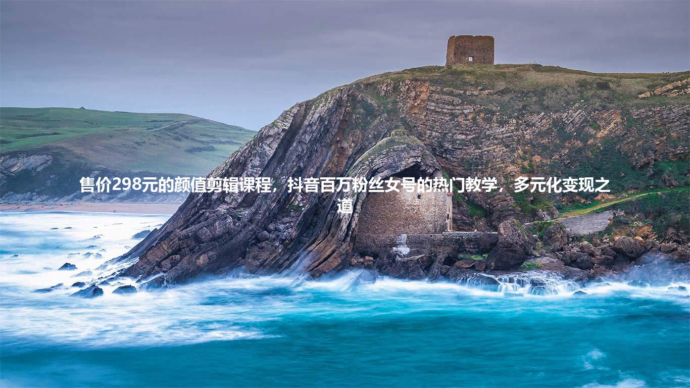 售价298元的颜值剪辑课程，抖音百万粉丝女号的热门教学，多元化变现之道