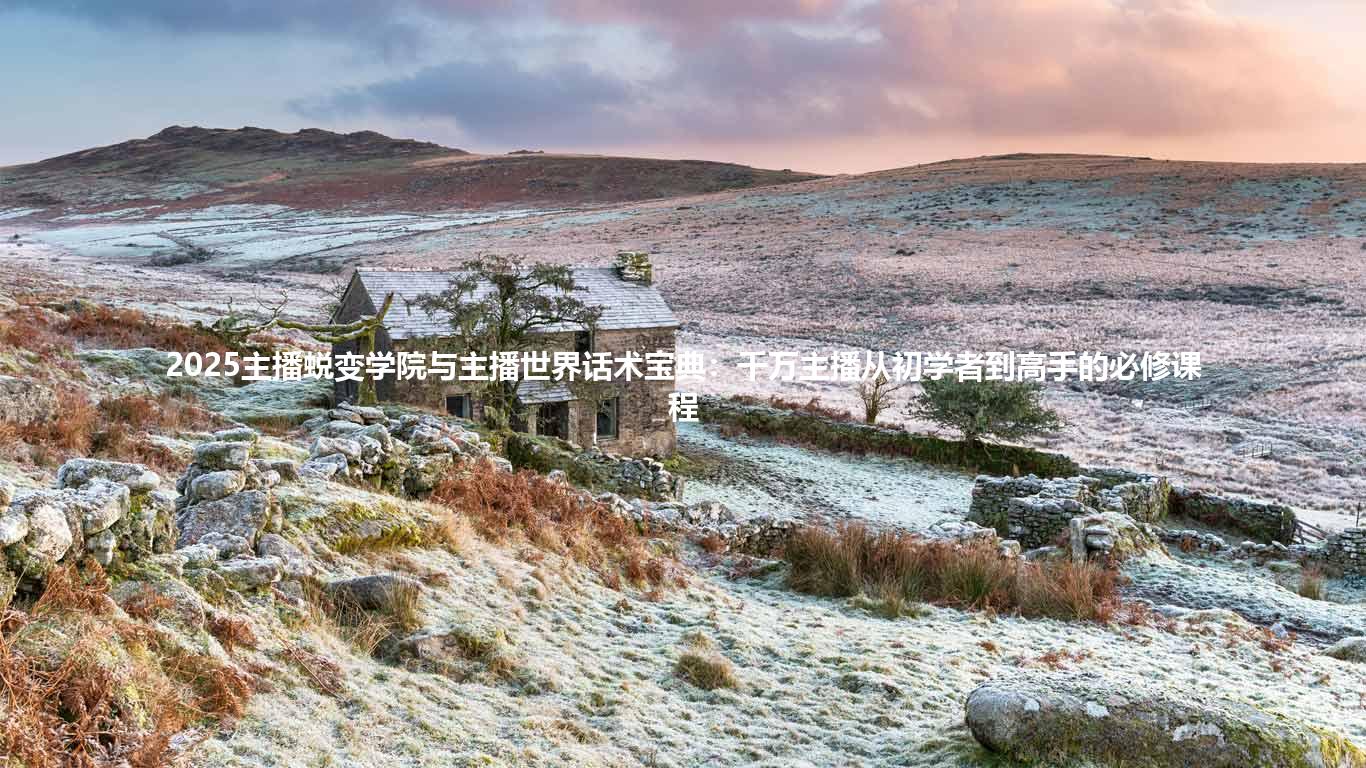 2025主播蜕变学院与主播世界话术宝典:千万主播从初学者到高手的必修课程