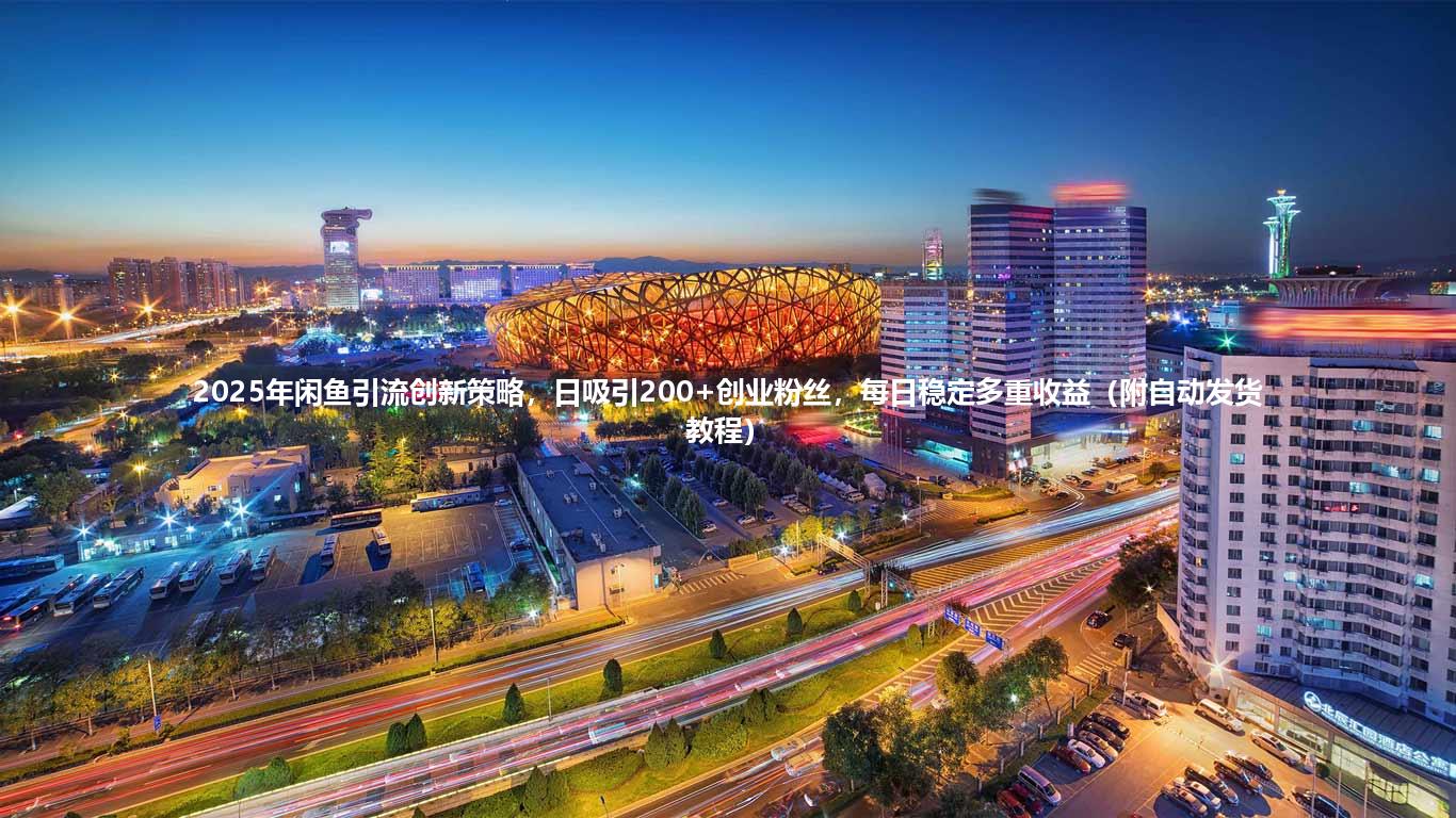 2025年闲鱼引流创新策略,日吸引200+创业粉丝,每日稳定多重收益(附自动发货教程)