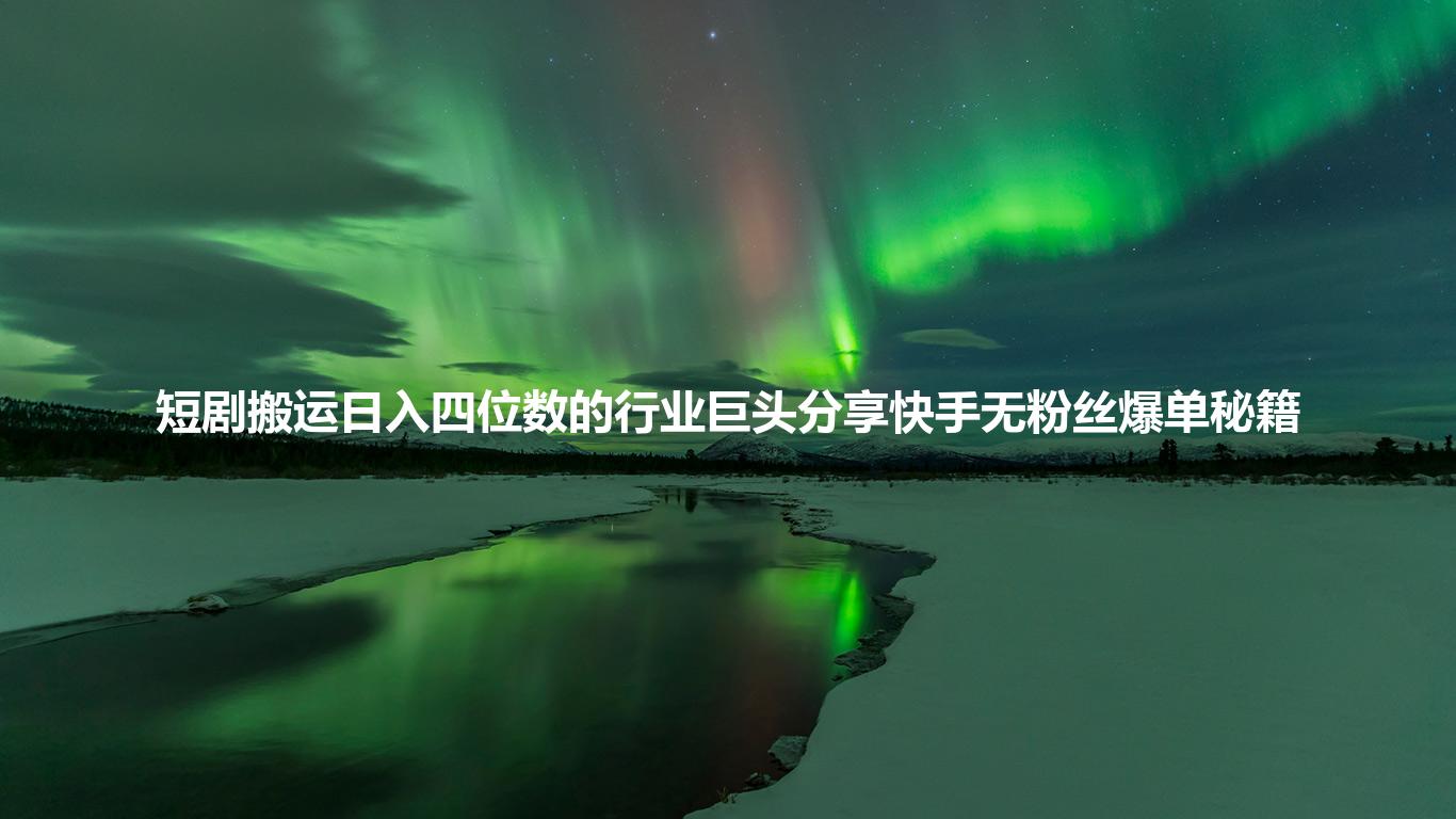 短剧搬运日入四位数的行业巨头分享快手无粉丝爆单秘籍