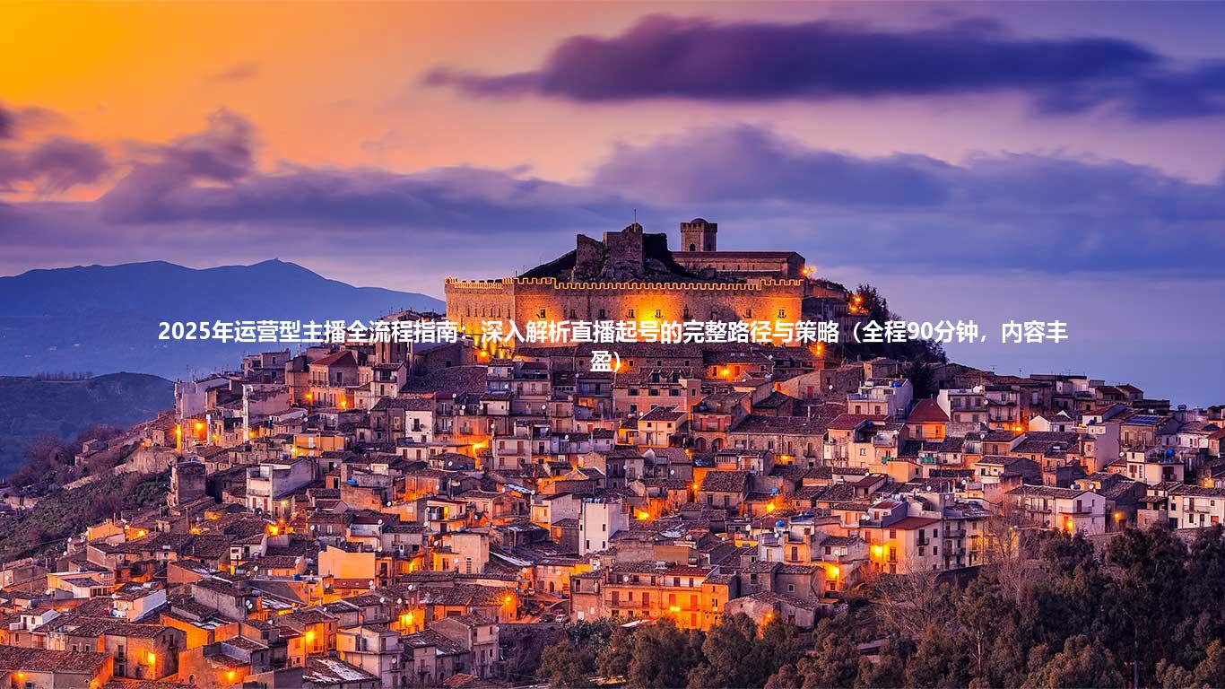 2025年运营型主播全流程指南：深入解析直播起号的完整路径与策略（全程90分钟，内容丰盈）
