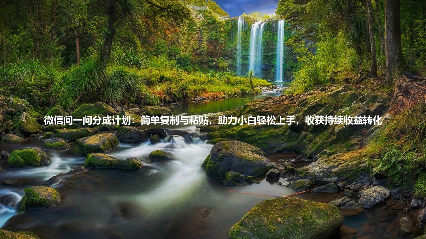 微信问一问分成计划:简单复制与粘贴,助力小白轻松上手,收获持续收益转化