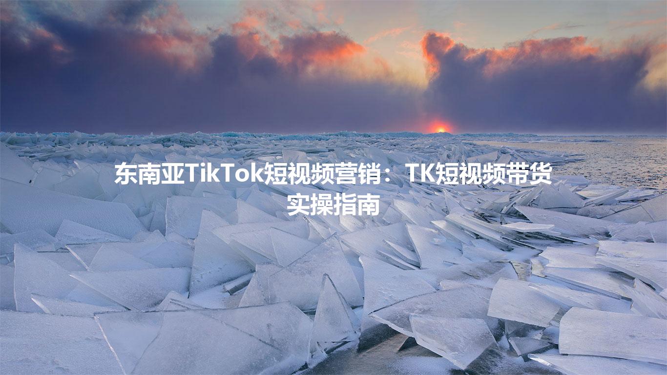 东南亚TikTok短视频营销:TK短视频带货实操指南