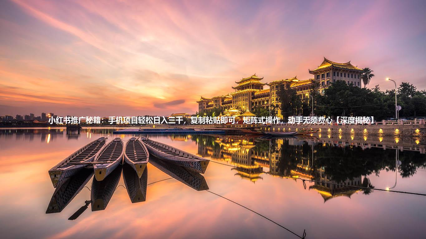 小红书推广秘籍：手机项目轻松日入三千，复制粘贴即可，矩阵式操作，动手无须费心【深度揭秘】