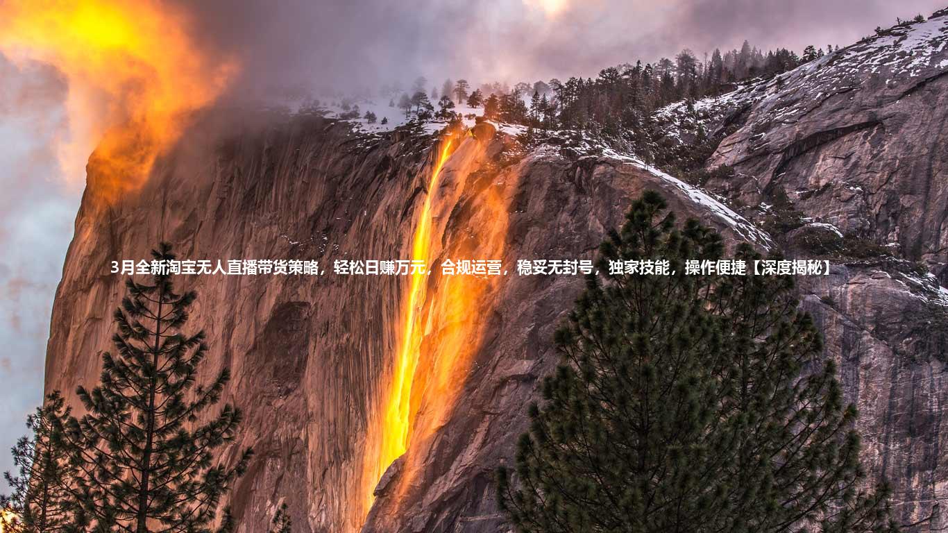 3月全新淘宝无人直播带货策略，轻松日赚万元，合规运营，稳妥无封号，独家技能，操作便捷【深度揭秘】
