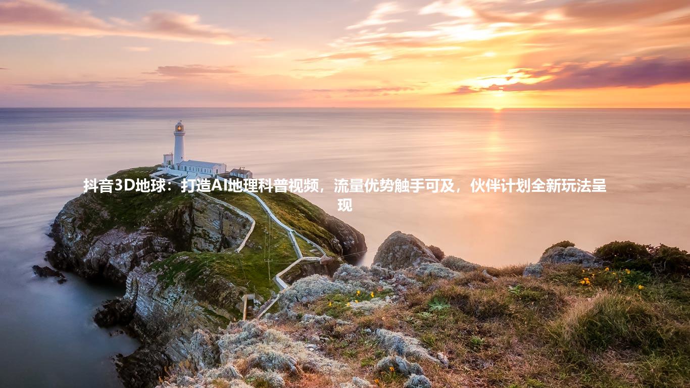 抖音3D地球：打造AI地理科普视频，流量优势触手可及，伙伴计划全新玩法呈现
