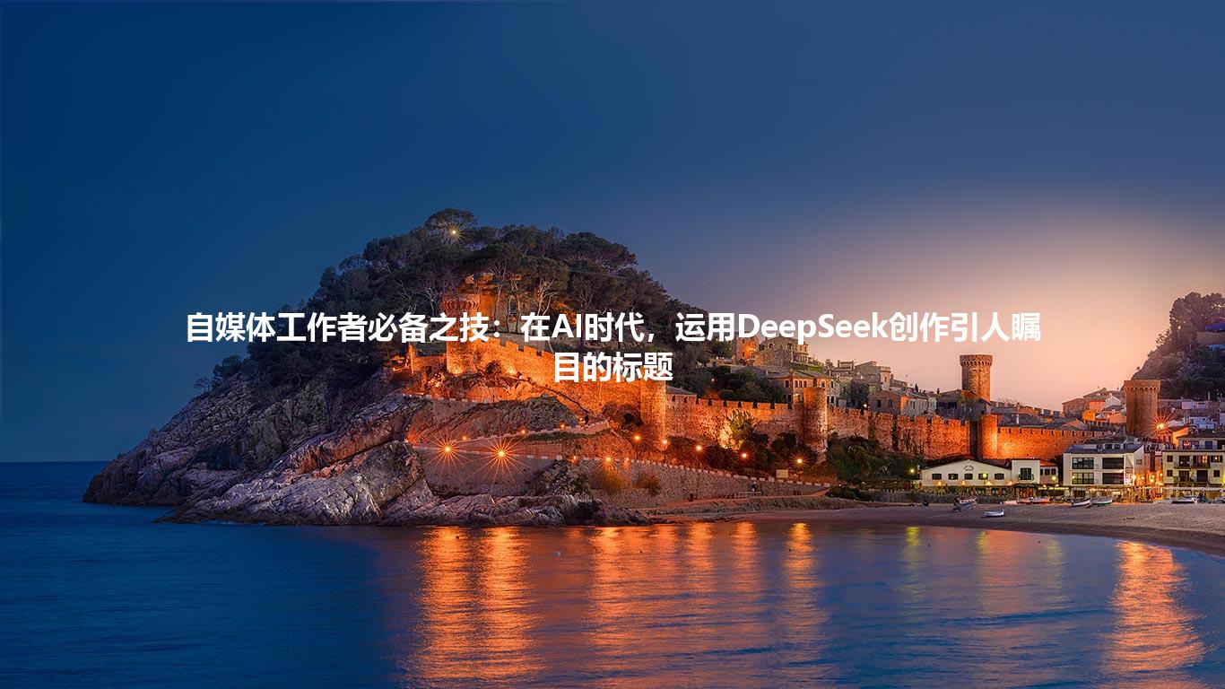 自媒体工作者必备之技：在AI时代，运用DeepSeek创作引人瞩目的标题