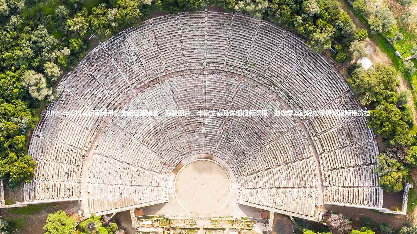 2025年度抖音短视频带货全新运营策略:海量图片、丰富文案及详细视频课程,助您零基础轻松掌握短视频带货技巧