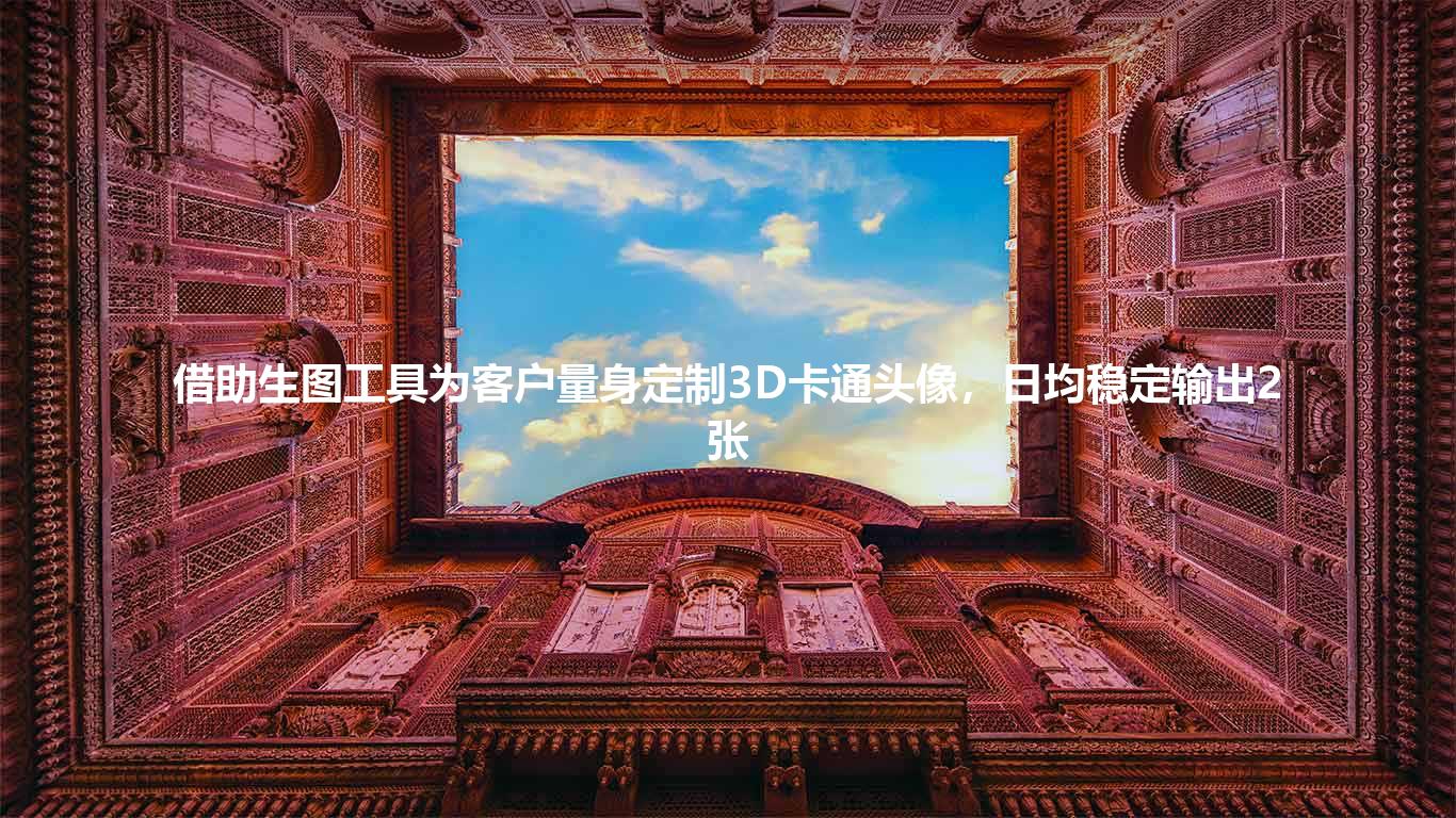 借助生图工具为客户量身定制3D卡通头像,日均稳定输出2张