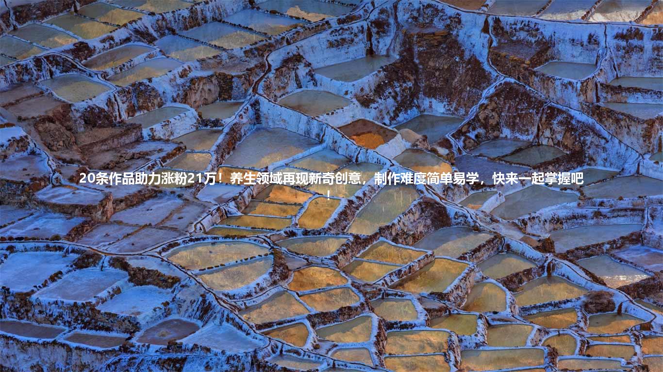 20条作品助力涨粉21万!养生领域再现新奇创意,制作难度简单易学,快来一起掌握吧!