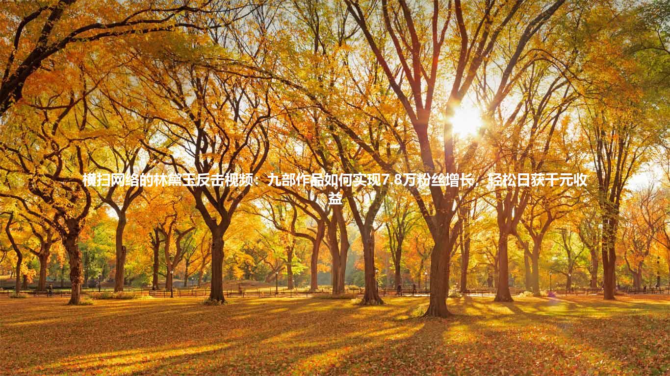 横扫网络的林黛玉反击视频：九部作品如何实现7.8万粉丝增长，轻松日获千元收益