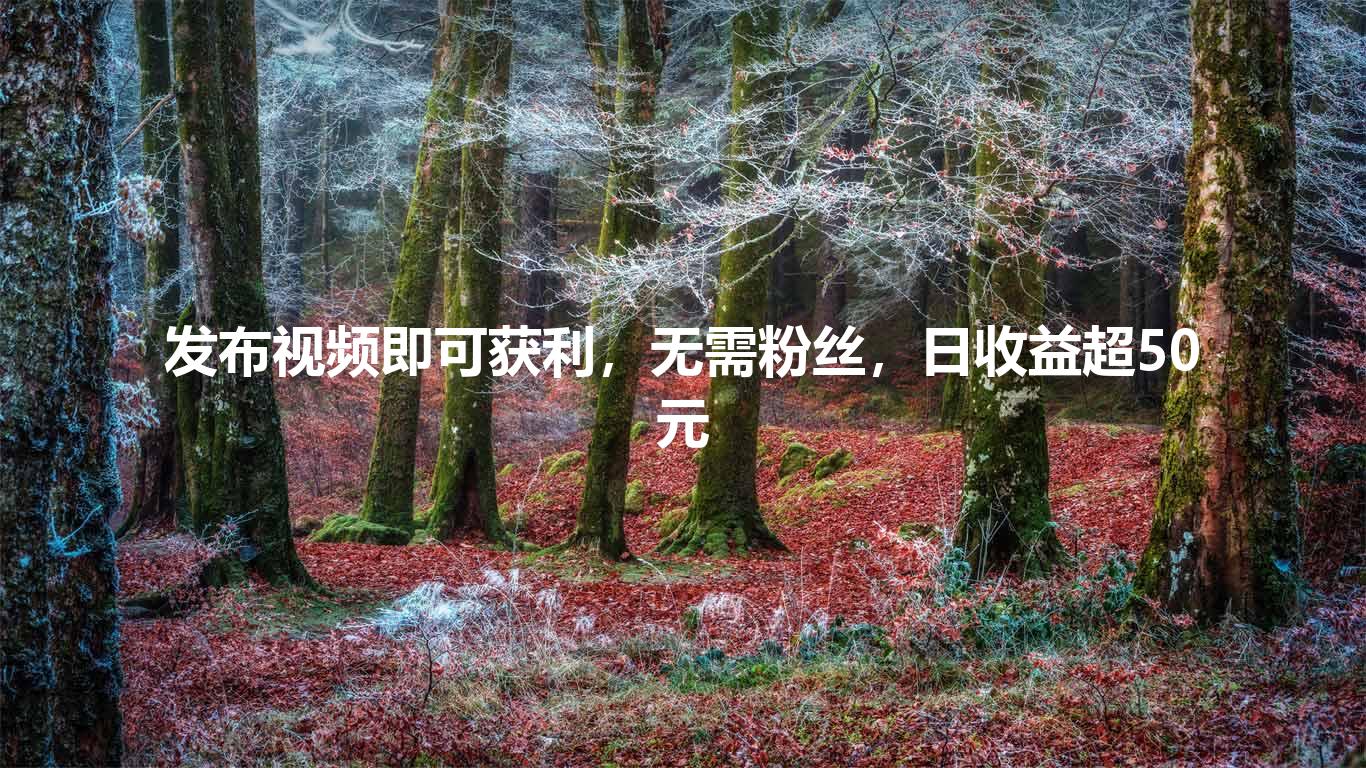 发布视频即可获利,无需粉丝,日收益超50元
