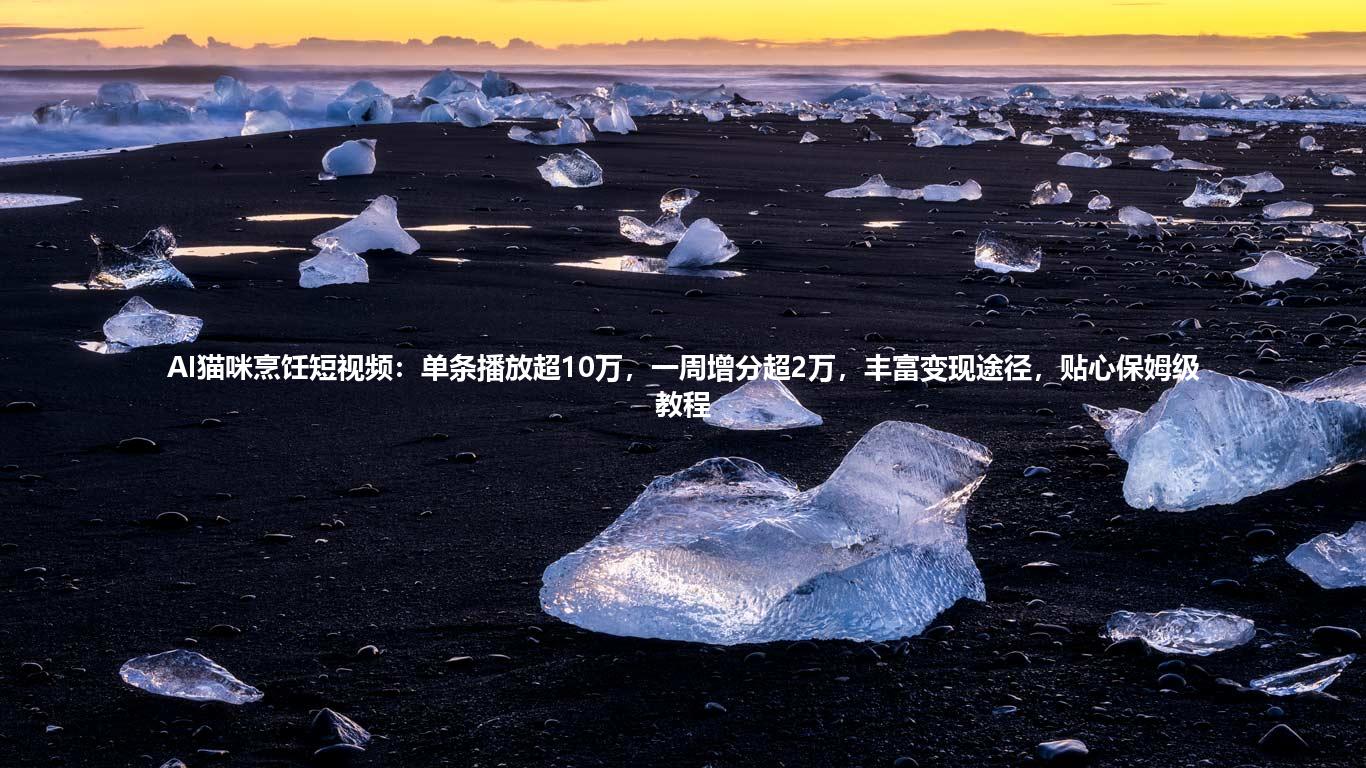 AI猫咪烹饪短视频：单条播放超10万，一周增分超2万，丰富变现途径，贴心保姆级教程