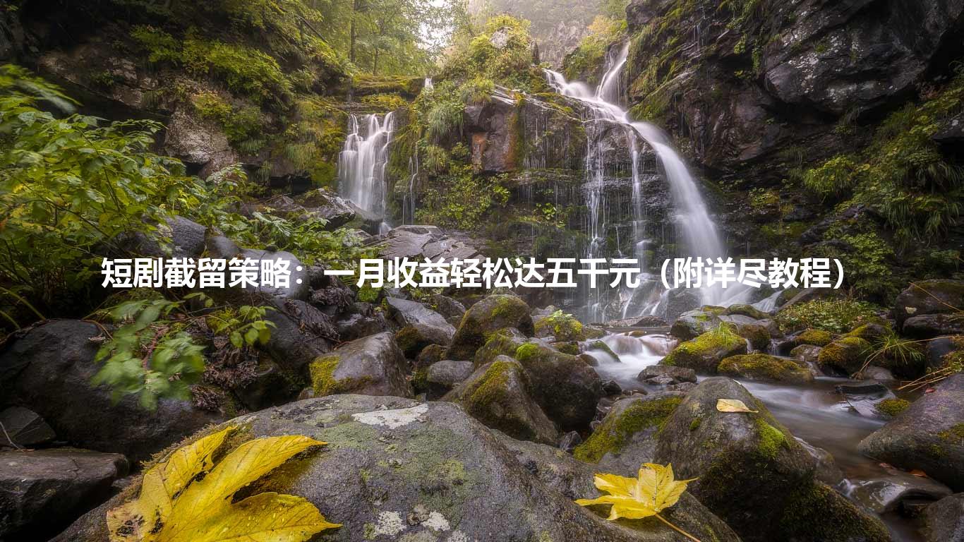 短剧截留策略:一月收益轻松达五千元(附详尽教程)