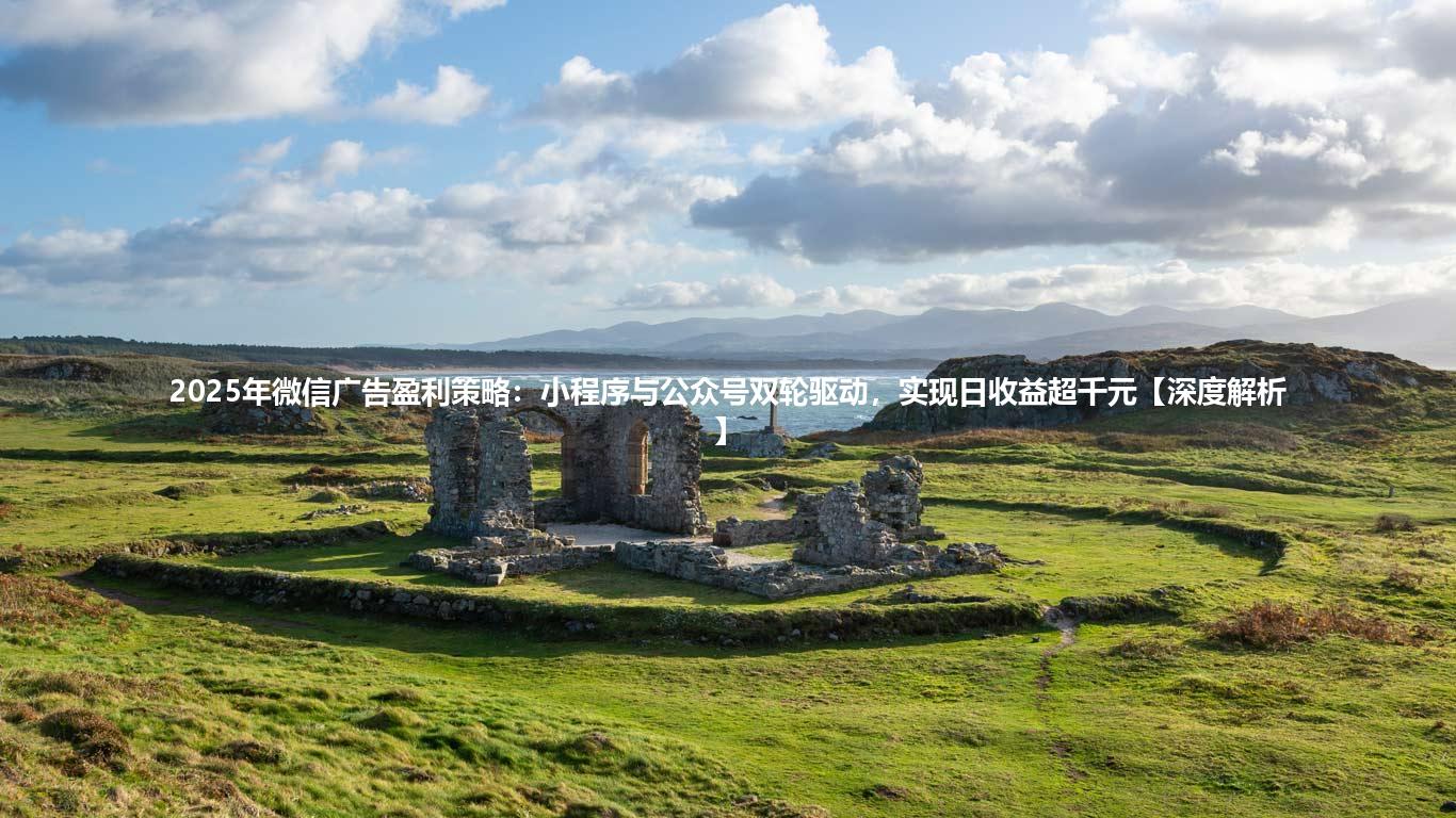 2025年微信广告盈利策略:小程序与公众号双轮驱动,实现日收益超千元【深度解析】